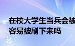 在校大学生当兵会被刷下来吗 高校新生当兵容易被刷下来吗