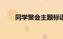 同学聚会主题标语 同学聚会的标语