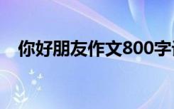 你好朋友作文800字记叙文 你好朋友作文