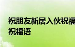 祝朋友新居入伙祝福语简短 祝朋友新居入伙祝福语