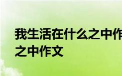 我生活在什么之中作文600字 我生活在什么之中作文