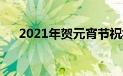 2021年贺元宵节祝福语 2022元宵贺词