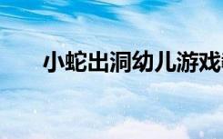 小蛇出洞幼儿游戏教案 幼儿游戏教案