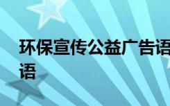 环保宣传公益广告语大全 环保宣传公益广告语