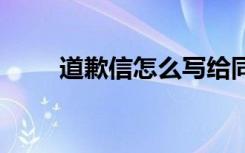 道歉信怎么写给同学 道歉信怎么写