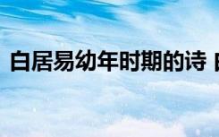 白居易幼年时期的诗 白居易小时候历史故事