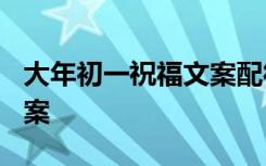 大年初一祝福文案配符号? 大年初一的祝福文案