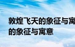 敦煌飞天的象征与寓意在当代价值 敦煌飞天的象征与寓意