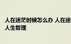 人在迷茫时候怎么办 人在迷茫的时候怎么调整自己的心态的人生哲理