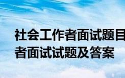 社会工作者面试题目和笔试题汇总 社会工作者面试试题及答案