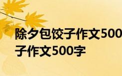 除夕包饺子作文500字左右六年级 除夕包饺子作文500字