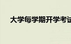 大学每学期开学考试 大学开学考试内容