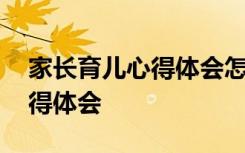 家长育儿心得体会怎么写幼儿园 家长育儿心得体会