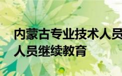 内蒙古专业技术人员继续教育 内蒙专业技术人员继续教育