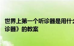 世界上第一个听诊器是用什么制成的 课文《世界上第一个听诊器》的教案