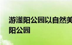 游滏阳公园以自然美为主题作文350字 游滏阳公园