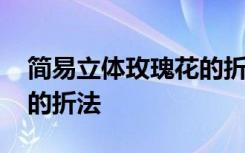 简易立体玫瑰花的折法教程 简易立体玫瑰花的折法