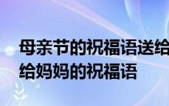 母亲节的祝福语送给妈妈的话 欢庆母亲节送给妈妈的祝福语