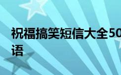 祝福搞笑短信大全5000条 搞笑幽默短信祝福语