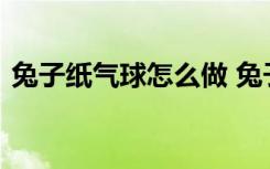 兔子纸气球怎么做 兔子气球的折法图解步骤