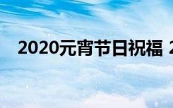 2020元宵节日祝福 2017年元宵节祝福语