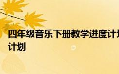 四年级音乐下册教学进度计划 小学四年级音乐下学期的教学计划