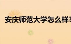 安庆师范大学怎么样? 安庆师范大学怎么样