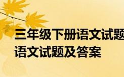 三年级下册语文试题及答案文库 三年级下册语文试题及答案