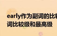 early作为副词的比较级和最高级 early的副词比较级和最高级