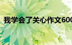 我学会了关心作文600字 我学会了关心作文