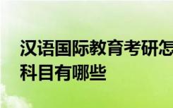 汉语国际教育考研怎么样 汉语国际教育考研科目有哪些