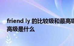 friend ly 的比较级和最高级是什么 friendly的比较级和最高级是什么