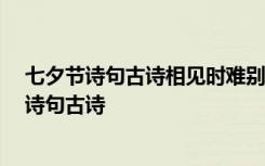 七夕节诗句古诗相见时难别亦难 东风无力百花残 七夕节的诗句古诗