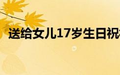 送给女儿17岁生日祝福语 17岁生日祝福语