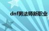 dnf男法师新职业（dnf男法师技能）