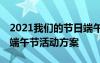 2021我们的节日端午节活动方案 我们的节日端午节活动方案