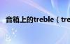 音箱上的treble（treble音响上什么意思）