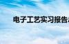 电子工艺实习报告总结 电子实习总结