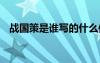 战国策是谁写的什么体裁 战国策是谁写的