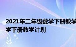 2021年二年级数学下册教学工作计划 2023年小学二年级数学下册教学计划