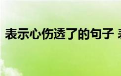 表示心伤透了的句子 表达心伤了的伤感句子