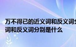 万不得已的近义词和反义词分别是什么意思 万不得已的近义词和反义词分别是什么