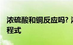 浓硫酸和铜反应吗? 浓硫酸和铜反应的化学方程式