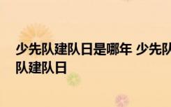 少先队建队日是哪年 少先队建队日是哪一天 是第几个少先队建队日