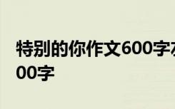 特别的你作文600字左右书信 特别的你作文600字