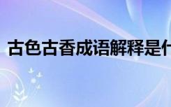 古色古香成语解释是什么 古色古香成语解释