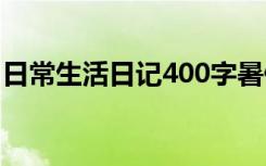 日常生活日记400字暑假 日常生活日记400字