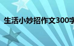 生活小妙招作文300字以上 生活小妙招作文