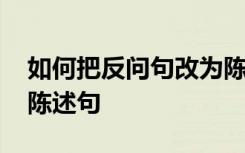 如何把反问句改为陈述句 怎样把反问句改成陈述句