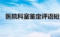 医院科室鉴定评语短句 医院科室鉴定评语